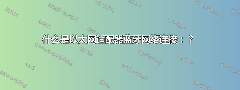 什么是以太网适配器蓝牙网络连接：？