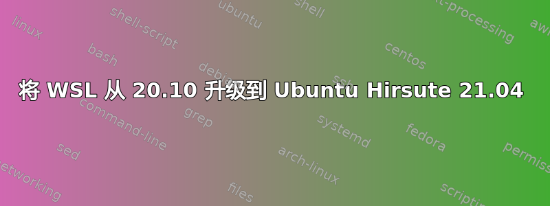 将 WSL 从 20.10 升级到 Ubuntu Hirsute 21.04