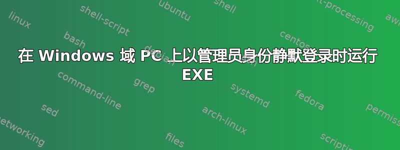 在 Windows 域 PC 上以管理员身份静默登录时运行 EXE