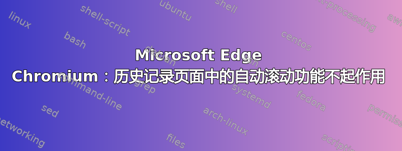 Microsoft Edge Chromium：历史记录页面中的自动滚动功能不起作用