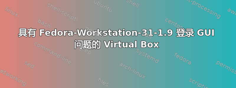 具有 Fedora-Workstation-31-1.9 登录 GUI 问题的 Virtual Box