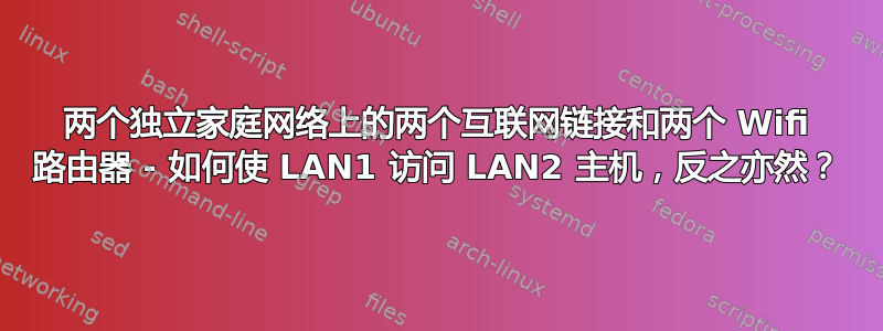 两个独立家庭网络上的两个互联网链接和两个 Wifi 路由器 - 如何使 LAN1 访问 LAN2 主机，反之亦然？