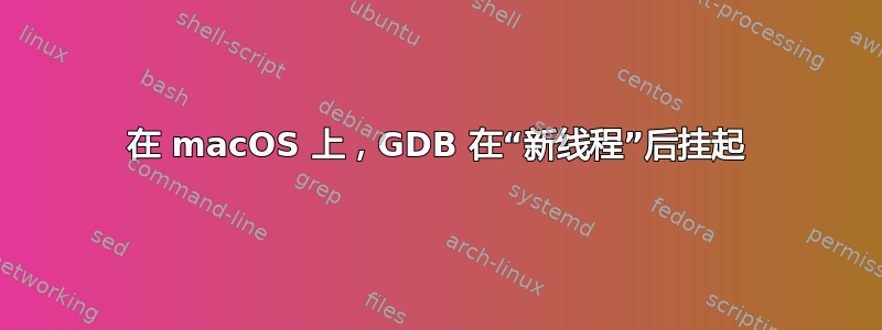 在 macOS 上，GDB 在“新线程”后挂起