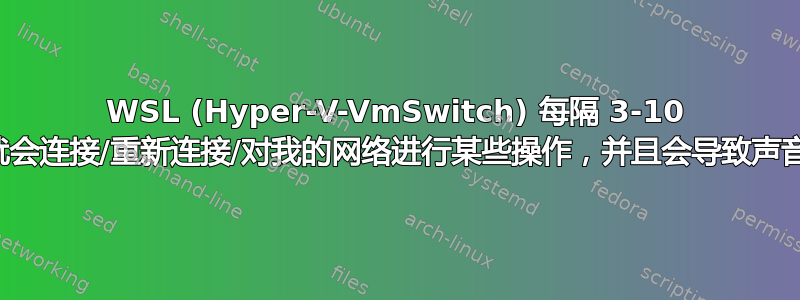 WSL (Hyper-V-VmSwitch) 每隔 3-10 分钟就会连接/重新连接/对我的网络进行某些操作，并且会导致声音卡顿