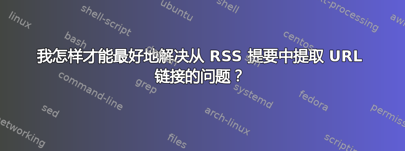 我怎样才能最好地解决从 RSS 提要中提取 URL 链接的问题？