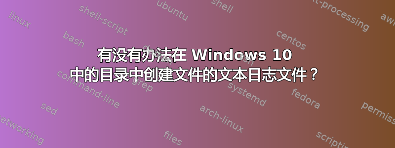 有没有办法在 Windows 10 中的目录中创建文件的文本日志文件？