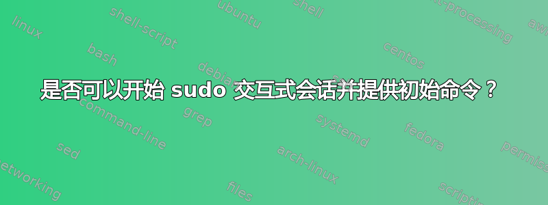 是否可以开始 sudo 交互式会话并提供初始命令？