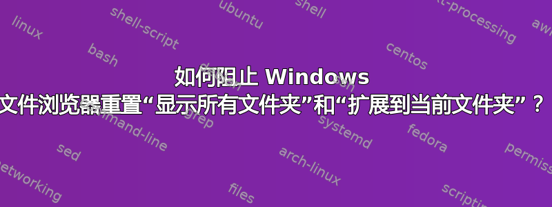 如何阻止 Windows 文件浏览器重置“显示所有文件夹”和“扩展到当前文件夹”？