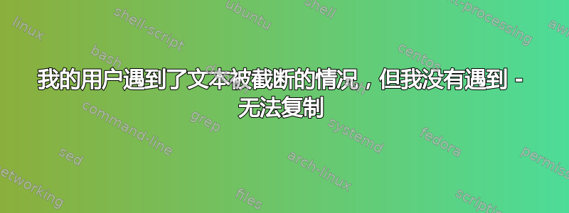 我的用户遇到了文本被截断的情况，但我没有遇到 - 无法复制