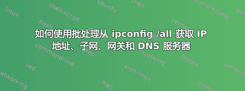 如何使用批处理从 ipconfig /all 获取 IP 地址、子网、网关和 DNS 服务器