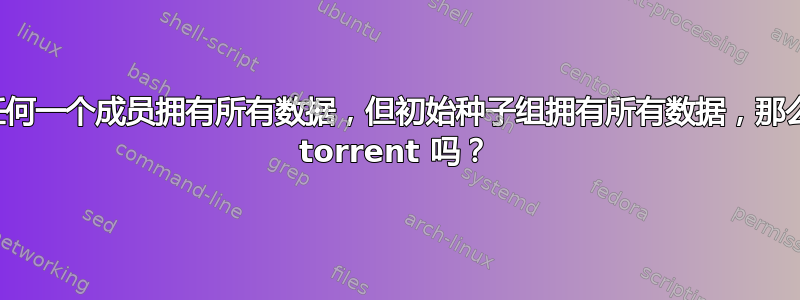 如果没有任何一个成员拥有所有数据，但初始种子组拥有所有数据，那么可以创建 torrent 吗？