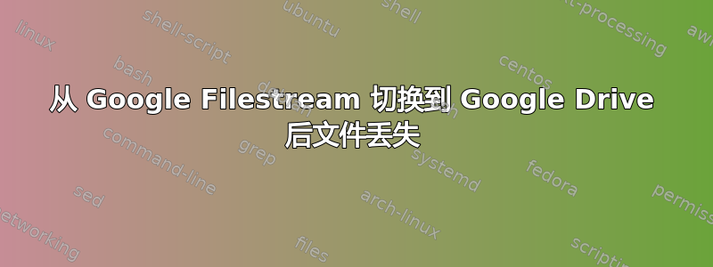 从 Google Filestream 切换到 Google Drive 后文件丢失