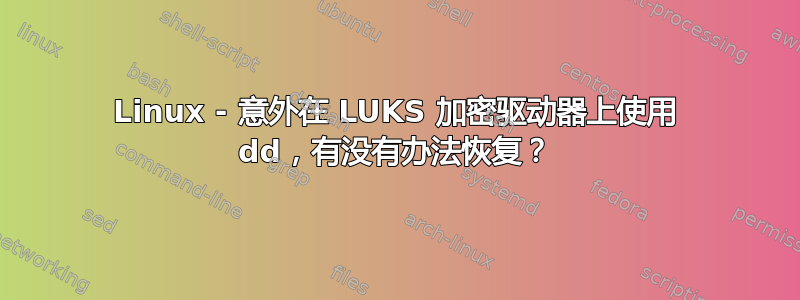 Linux - 意外在 LUKS 加密驱动器上使用 dd，有没有办法恢复？