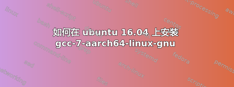 如何在 ubuntu 16.04 上安装 gcc-7-aarch64-linux-gnu