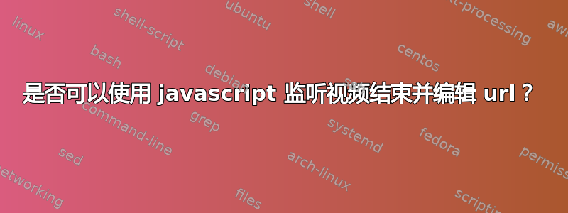 是否可以使用 javascript 监听视频结束并编辑 url？