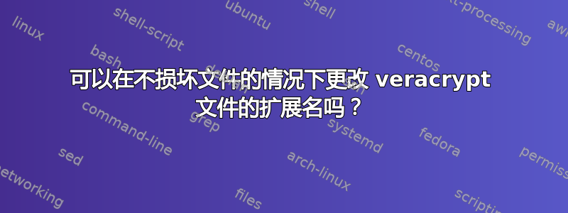 可以在不损坏文件的情况下更改 veracrypt 文件的扩展名吗？