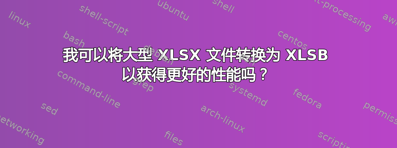 我可以将大型 XLSX 文件转换为 XLSB 以获得更好的性能吗？