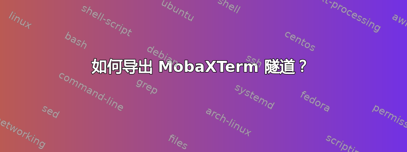 如何导出 MobaXTerm 隧道？