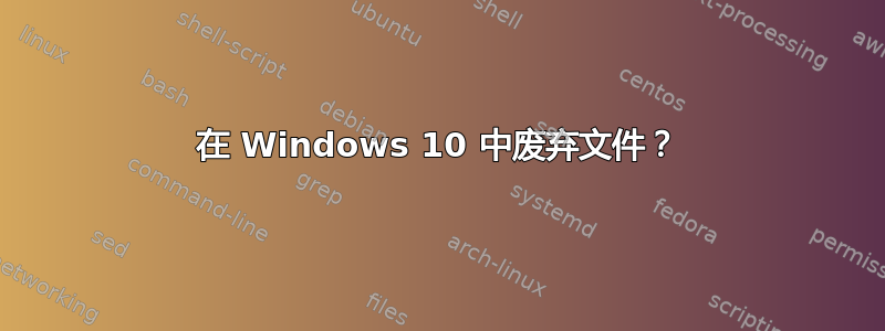 在 Windows 10 中废弃文件？