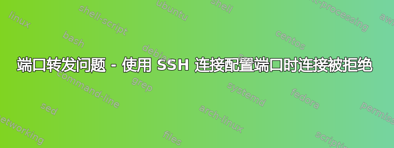 端口转发问题 - 使用 SSH 连接配置端口时连接被拒绝