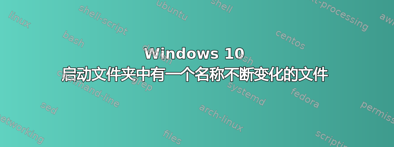 Windows 10 启动文件夹中有一个名称不断变化的文件