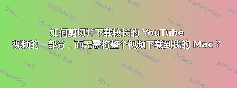 如何剪切并下载较长的 YouTube 视频的一部分，而无需将整个视频下载到我的 Mac？