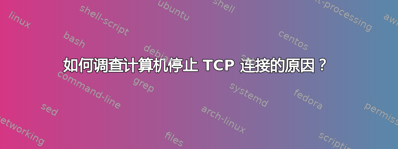 如何调查计算机停止 TCP 连接的原因？