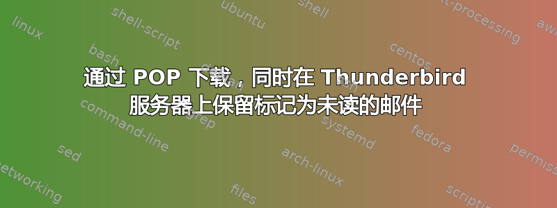 通过 POP 下载，同时在 Thunderbird 服务器上保留标记为未读的邮件