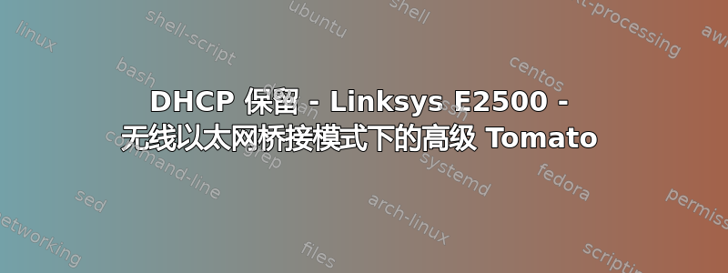 DHCP 保留 - Linksys E2500 - 无线以太网桥接模式下的高级 Tomato