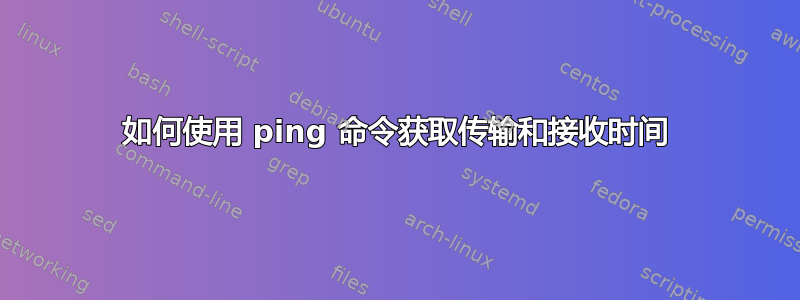 如何使用 ping 命令获取传输和接收时间