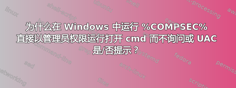 为什么在 Windows 中运行 %COMPSEC% 直接以管理员权限运行打开 cmd 而不询问或 UAC 是/否提示？