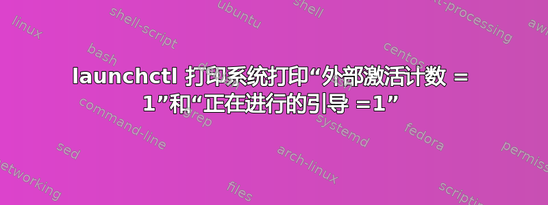 launchctl 打印系统打印“外部激活计数 = 1”和“正在进行的引导 =1”