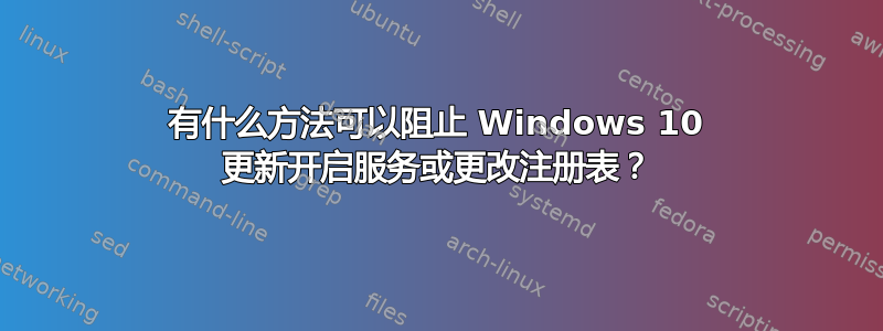 有什么方法可以阻止 Windows 10 更新开启服务或更改注册表？