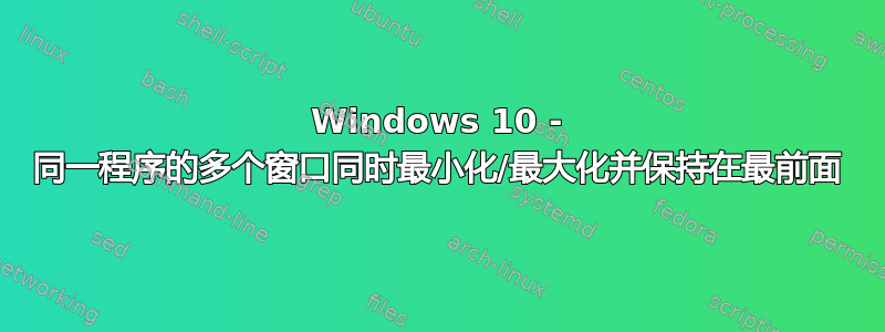 Windows 10 - 同一程序的多个窗口同时最小化/最大化并保持在最前面