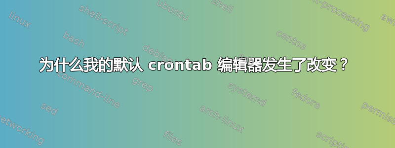 为什么我的默认 crontab 编辑器发生了改变？