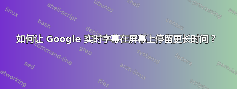 如何让 Google 实时字幕在屏幕上停留更长时间？