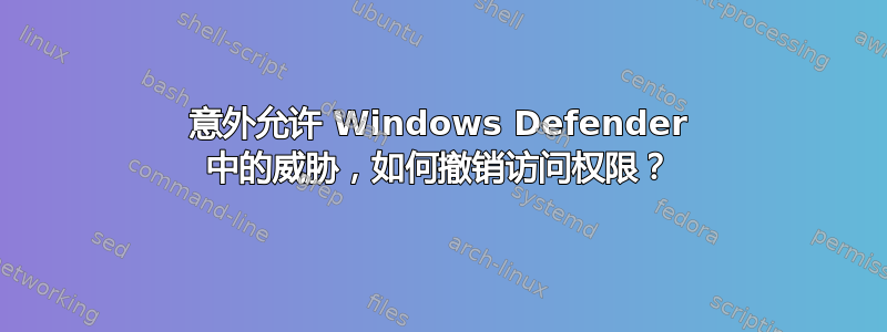 意外允许 Windows Defender 中的威胁，如何撤销访问权限？