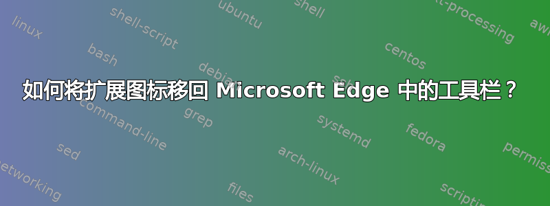 如何将扩展图标移回 Microsoft Edge 中的工具栏？