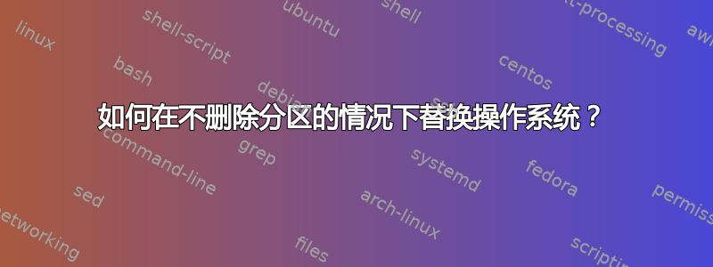 如何在不删除分区的情况下替换操作系统？