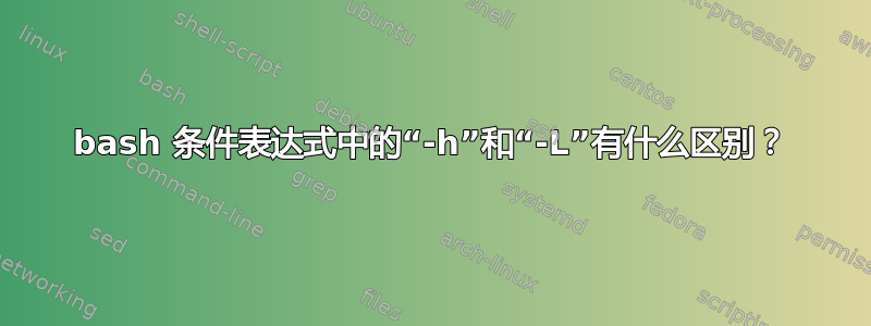 bash 条件表达式中的“-h”和“-L”有什么区别？