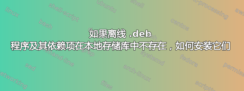 如果离线 .deb 程序及其依赖项在本地存储库中不存在，如何安装它们