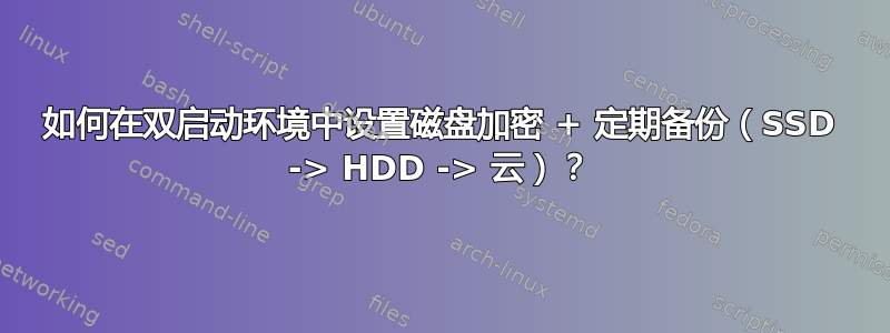 如何在双启动环境中设置磁盘加密 + 定期备份（SSD -> HDD -> 云）？