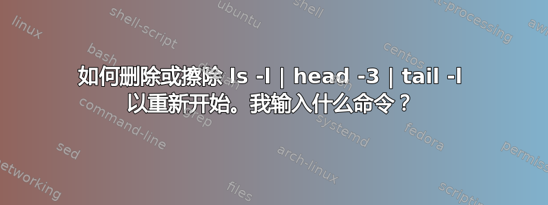 如何删除或擦除 ls -l | head -3 | tail -l 以重新开始。我输入什么命令？