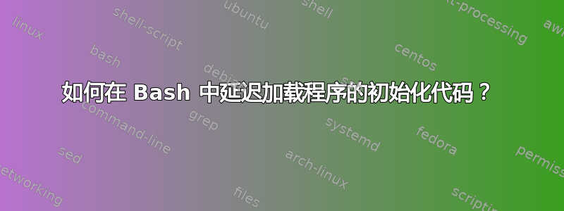 如何在 Bash 中延迟加载程序的初始化代码？