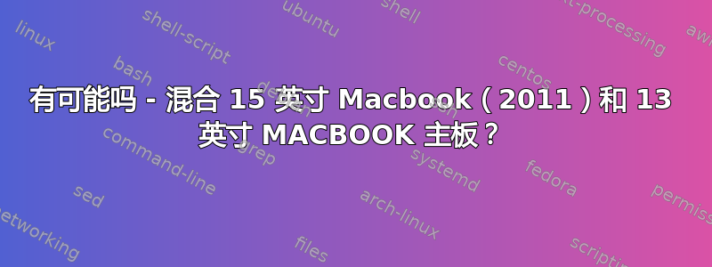 有可能吗 - 混合 15 英寸 Macbook（2011）和 13 英寸 MACBOOK 主板？