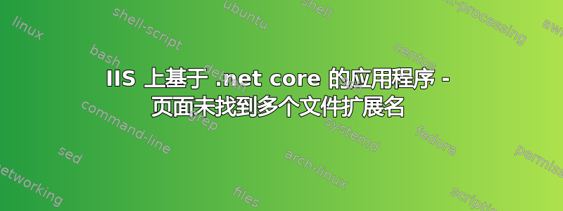 IIS 上基于 .net core 的应用程序 - 页面未找到多个文件扩展名