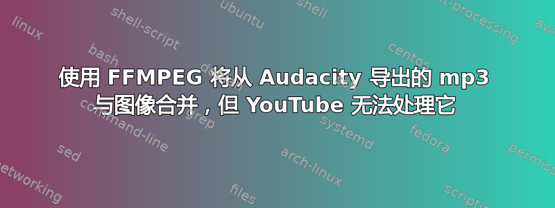 使用 FFMPEG 将从 Audacity 导出的 mp3 与图像合并，但 YouTube 无法处理它