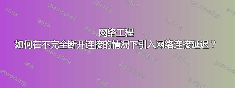 网络工程 如何在不完全断开连接的情况下引入网络连接延迟？