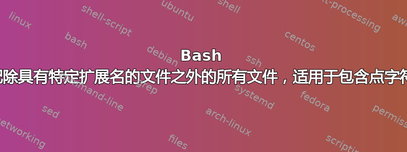 Bash 通配符匹配除具有特定扩展名的文件之外的所有文件，适用于包含点字符的文件名