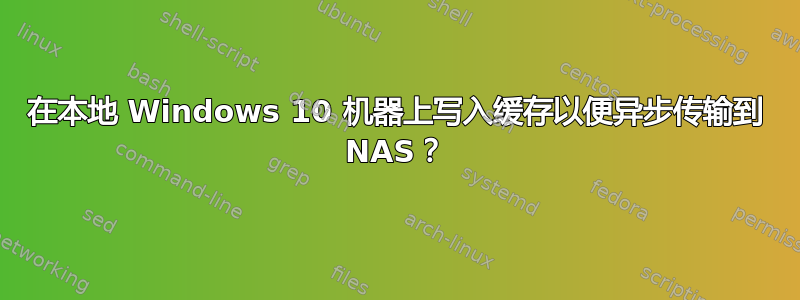 在本地 Windows 10 机器上写入缓存以便异步传输到 NAS？